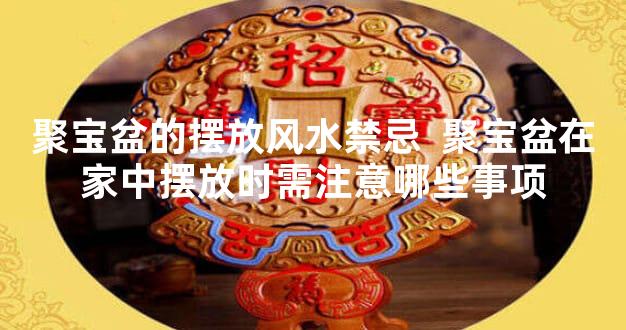 聚宝盆的摆放风水禁忌  聚宝盆在家中摆放时需注意哪些事项